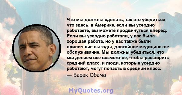 Что мы должны сделать, так это убедиться, что здесь, в Америке, если вы усердно работаете, вы можете продвинуться вперед. Если вы усердно работали, у вас была хорошая работа, но у вас также были приличные выгоды,