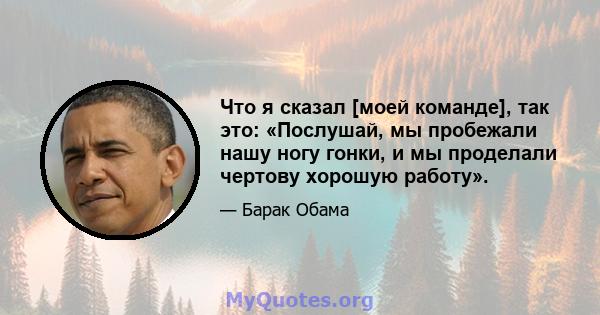 Что я сказал [моей команде], так это: «Послушай, мы пробежали нашу ногу гонки, и мы проделали чертову хорошую работу».