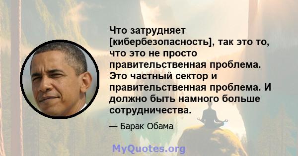 Что затрудняет [кибербезопасность], так это то, что это не просто правительственная проблема. Это частный сектор и правительственная проблема. И должно быть намного больше сотрудничества.