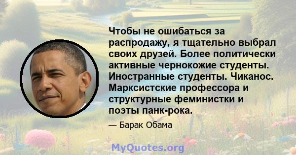 Чтобы не ошибаться за распродажу, я тщательно выбрал своих друзей. Более политически активные чернокожие студенты. Иностранные студенты. Чиканос. Марксистские профессора и структурные феминистки и поэты панк-рока.