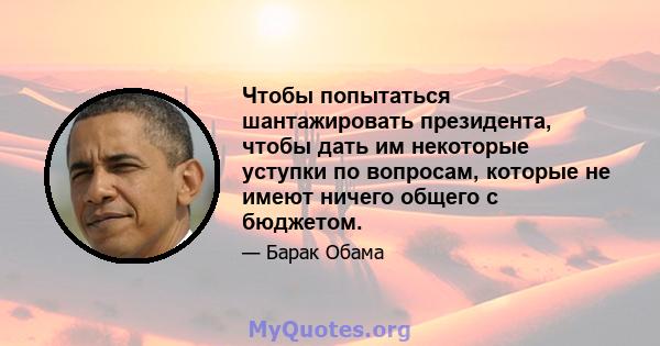 Чтобы попытаться шантажировать президента, чтобы дать им некоторые уступки по вопросам, которые не имеют ничего общего с бюджетом.