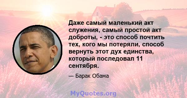 Даже самый маленький акт служения, самый простой акт доброты, - это способ почтить тех, кого мы потеряли, способ вернуть этот дух единства, который последовал 11 сентября.