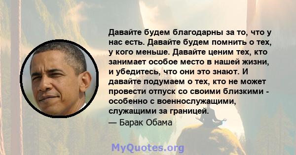 Давайте будем благодарны за то, что у нас есть. Давайте будем помнить о тех, у кого меньше. Давайте ценим тех, кто занимает особое место в нашей жизни, и убедитесь, что они это знают. И давайте подумаем о тех, кто не