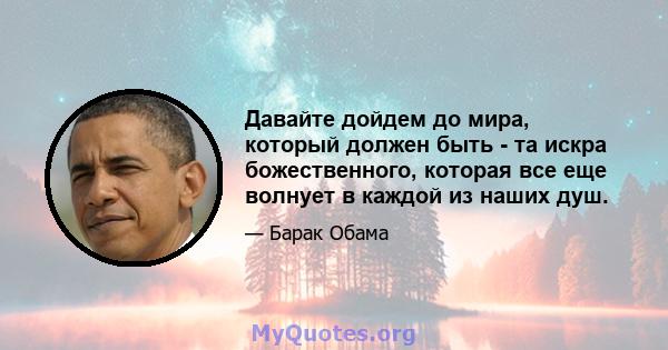 Давайте дойдем до мира, который должен быть - та искра божественного, которая все еще волнует в каждой из наших душ.