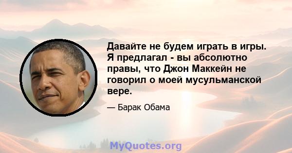 Давайте не будем играть в игры. Я предлагал - вы абсолютно правы, что Джон Маккейн не говорил о моей мусульманской вере.