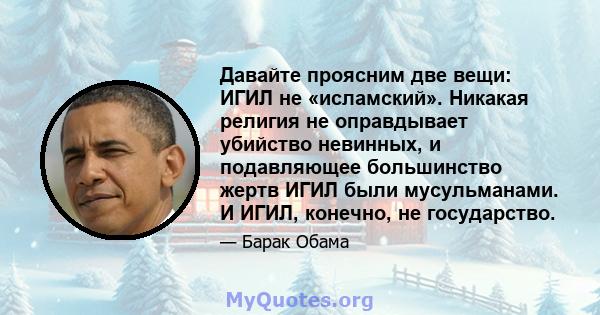 Давайте проясним две вещи: ИГИЛ не «исламский». Никакая религия не оправдывает убийство невинных, и подавляющее большинство жертв ИГИЛ были мусульманами. И ИГИЛ, конечно, не государство.