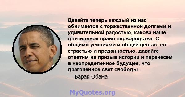 Давайте теперь каждый из нас обнимается с торжественной долгами и удивительной радостью, какова наше длительное право первородства. С общими усилиями и общей целью, со страстью и преданностью, давайте ответим на призыв