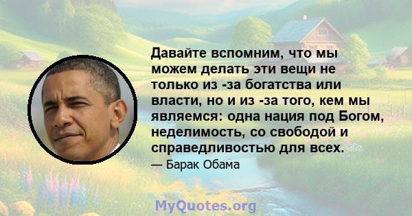 Давайте вспомним, что мы можем делать эти вещи не только из -за богатства или власти, но и из -за того, кем мы являемся: одна нация под Богом, неделимость, со свободой и справедливостью для всех.