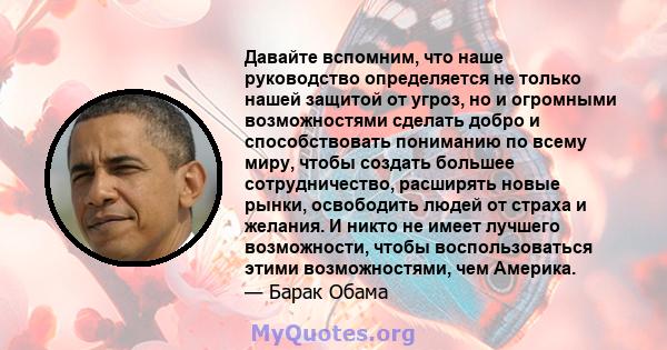 Давайте вспомним, что наше руководство определяется не только нашей защитой от угроз, но и огромными возможностями сделать добро и способствовать пониманию по всему миру, чтобы создать большее сотрудничество, расширять