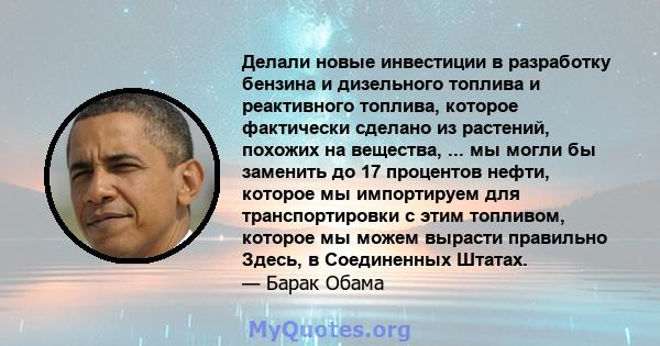 Делали новые инвестиции в разработку бензина и дизельного топлива и реактивного топлива, которое фактически сделано из растений, похожих на вещества, ... мы могли бы заменить до 17 процентов нефти, которое мы