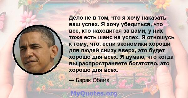 Дело не в том, что я хочу наказать ваш успех. Я хочу убедиться, что все, кто находится за вами, у них тоже есть шанс на успех. Я отношусь к тому, что, если экономики хороши для людей снизу вверх, это будет хорошо для