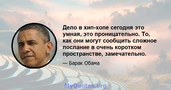 Дело в хип-хопе сегодня это умная, это проницательно. То, как они могут сообщить сложное послание в очень коротком пространстве, замечательно.