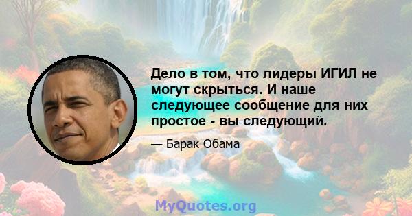 Дело в том, что лидеры ИГИЛ не могут скрыться. И наше следующее сообщение для них простое - вы следующий.