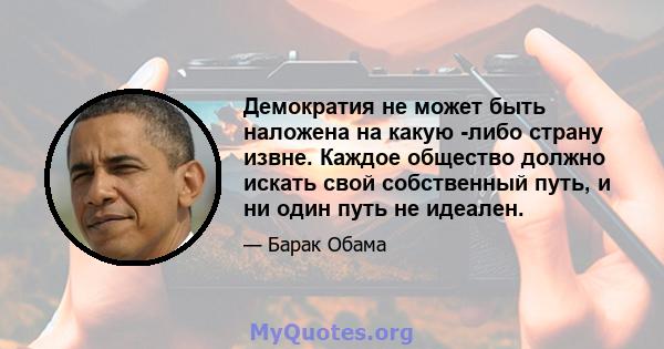 Демократия не может быть наложена на какую -либо страну извне. Каждое общество должно искать свой собственный путь, и ни один путь не идеален.