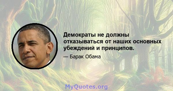 Демократы не должны отказываться от наших основных убеждений и принципов.