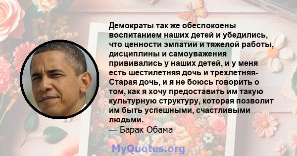 Демократы так же обеспокоены воспитанием наших детей и убедились, что ценности эмпатии и тяжелой работы, дисциплины и самоуважения прививались у наших детей, и у меня есть шестилетняя дочь и трехлетняя- Старая дочь, и я 