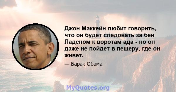 Джон Маккейн любит говорить, что он будет следовать за бен Ладеном к воротам ада - но он даже не пойдет в пещеру, где он живет.