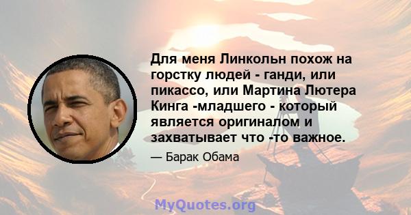 Для меня Линкольн похож на горстку людей - ганди, или пикассо, или Мартина Лютера Кинга -младшего - который является оригиналом и захватывает что -то важное.