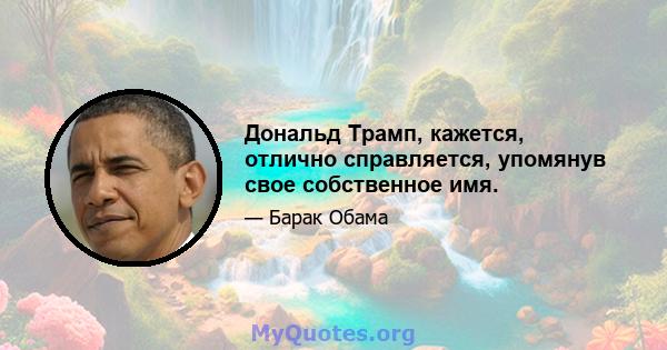 Дональд Трамп, кажется, отлично справляется, упомянув свое собственное имя.