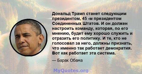 Дональд Трамп станет следующим президентом, 45 -м президентом Соединенных Штатов. И он должен настроить команду, которая, по его мнению, будет ему хорошо служить и отразить его политику. Людям требуется некоторое время, 