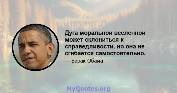 Дуга моральной вселенной может склониться к справедливости, но она не сгибается самостоятельно.