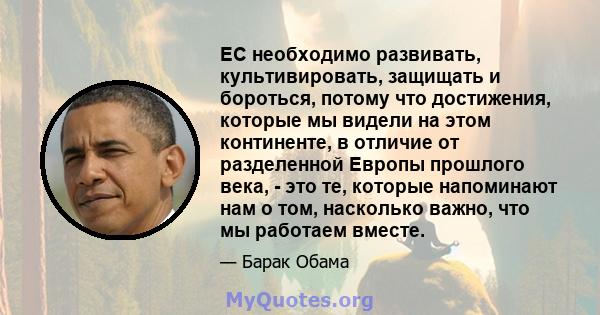 ЕС необходимо развивать, культивировать, защищать и бороться, потому что достижения, которые мы видели на этом континенте, в отличие от разделенной Европы прошлого века, - это те, которые напоминают нам о том, насколько 