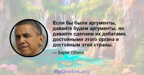 Если бы были аргументы, давайте будем аргументы, но давайте сделаем их дебатами, достойными этого органа и достойным этой страны.