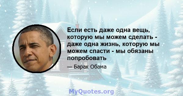 Если есть даже одна вещь, которую мы можем сделать - даже одна жизнь, которую мы можем спасти - мы обязаны попробовать