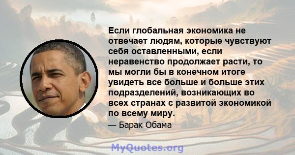 Если глобальная экономика не отвечает людям, которые чувствуют себя оставленными, если неравенство продолжает расти, то мы могли бы в конечном итоге увидеть все больше и больше этих подразделений, возникающих во всех