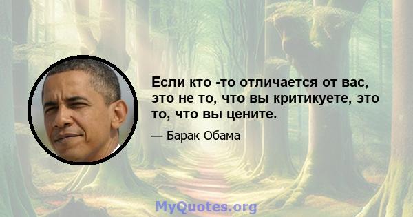 Если кто -то отличается от вас, это не то, что вы критикуете, это то, что вы цените.