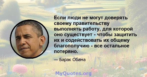 Если люди не могут доверять своему правительству выполнять работу, для которой оно существует - чтобы защитить их и содействовать их общему благополучию - все остальное потеряно.