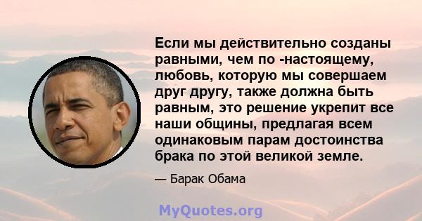 Если мы действительно созданы равными, чем по -настоящему, любовь, которую мы совершаем друг другу, также должна быть равным, это решение укрепит все наши общины, предлагая всем одинаковым парам достоинства брака по