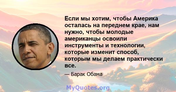 Если мы хотим, чтобы Америка осталась на переднем крае, нам нужно, чтобы молодые американцы освоили инструменты и технологии, которые изменит способ, которым мы делаем практически все.