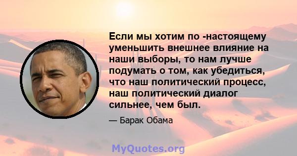 Если мы хотим по -настоящему уменьшить внешнее влияние на наши выборы, то нам лучше подумать о том, как убедиться, что наш политический процесс, наш политический диалог сильнее, чем был.