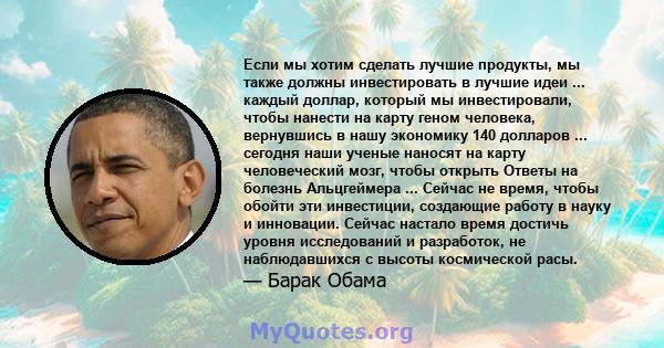 Если мы хотим сделать лучшие продукты, мы также должны инвестировать в лучшие идеи ... каждый доллар, который мы инвестировали, чтобы нанести на карту геном человека, вернувшись в нашу экономику 140 долларов ... сегодня 