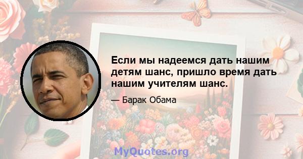 Если мы надеемся дать нашим детям шанс, пришло время дать нашим учителям шанс.