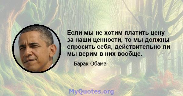 Если мы не хотим платить цену за наши ценности, то мы должны спросить себя, действительно ли мы верим в них вообще.