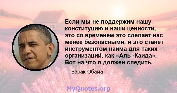 Если мы не поддержим нашу конституцию и наши ценности, это со временем это сделает нас менее безопасными, и это станет инструментом найма для таких организаций, как «Аль -Каида». Вот на что я должен следить.