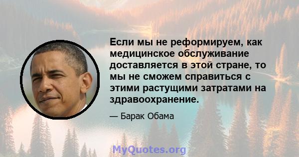 Если мы не реформируем, как медицинское обслуживание доставляется в этой стране, то мы не сможем справиться с этими растущими затратами на здравоохранение.