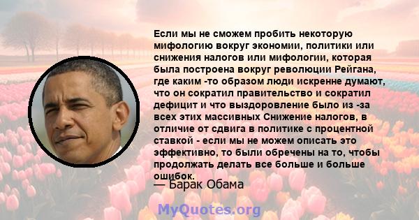 Если мы не сможем пробить некоторую мифологию вокруг экономии, политики или снижения налогов или мифологии, которая была построена вокруг революции Рейгана, где каким -то образом люди искренне думают, что он сократил