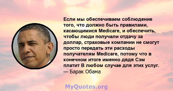 Если мы обеспечиваем соблюдение того, что должно быть правилами, касающимися Medicare, и обеспечить, чтобы люди получали отдачу за доллар, страховые компании не смогут просто передать эти расходы получателям Medicare,