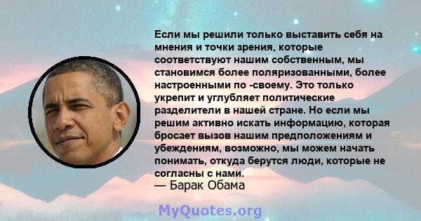 Если мы решили только выставить себя на мнения и точки зрения, которые соответствуют нашим собственным, мы становимся более поляризованными, более настроенными по -своему. Это только укрепит и углубляет политические