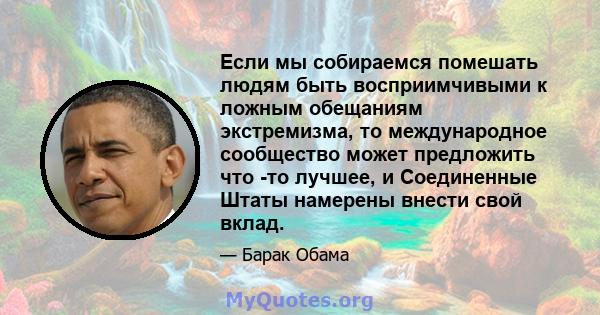 Если мы собираемся помешать людям быть восприимчивыми к ложным обещаниям экстремизма, то международное сообщество может предложить что -то лучшее, и Соединенные Штаты намерены внести свой вклад.