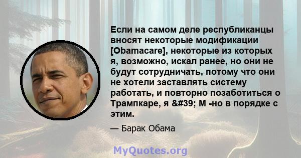 Если на самом деле республиканцы вносят некоторые модификации [Obamacare], некоторые из которых я, возможно, искал ранее, но они не будут сотрудничать, потому что они не хотели заставлять систему работать, и повторно