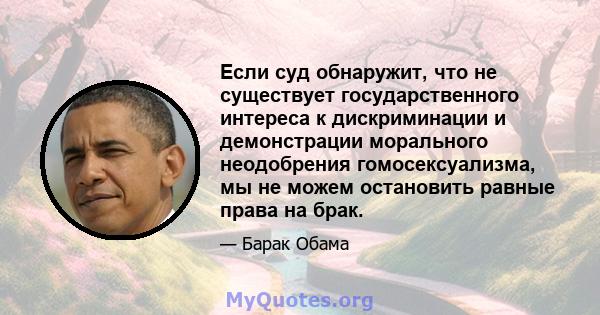 Если суд обнаружит, что не существует государственного интереса к дискриминации и демонстрации морального неодобрения гомосексуализма, мы не можем остановить равные права на брак.