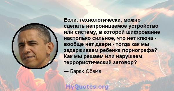 Если, технологически, можно сделать непроницаемое устройство или систему, в которой шифрование настолько сильное, что нет ключа - вообще нет двери - тогда как мы задерживаем ребенка порнографа? Как мы решаем или