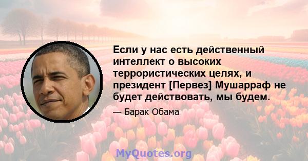 Если у нас есть действенный интеллект о высоких террористических целях, и президент [Первез] Мушарраф не будет действовать, мы будем.