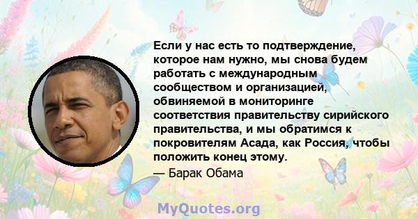 Если у нас есть то подтверждение, которое нам нужно, мы снова будем работать с международным сообществом и организацией, обвиняемой в мониторинге соответствия правительству сирийского правительства, и мы обратимся к