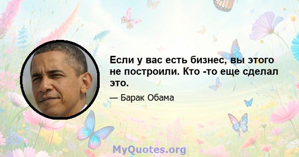 Если у вас есть бизнес, вы этого не построили. Кто -то еще сделал это.