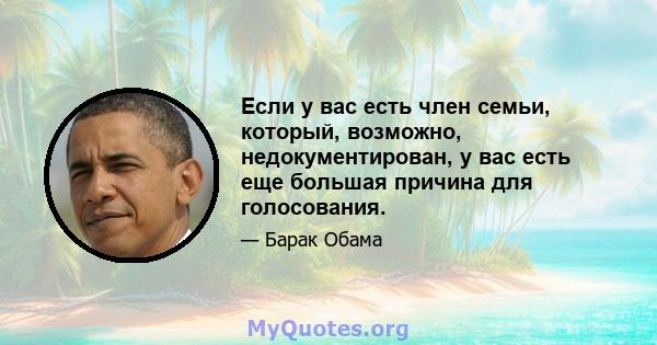 Если у вас есть член семьи, который, возможно, недокументирован, у вас есть еще большая причина для голосования.